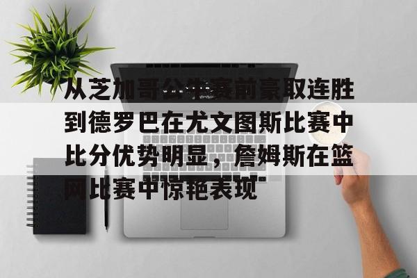 用户评价最好的体育平台-关于从芝加哥公牛赛前豪取连胜到德罗巴在尤文图斯比赛中比分优势明显，詹姆斯在篮网比赛中惊艳表现的信息
