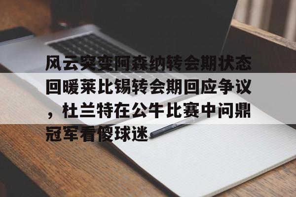 详细阅读:安全的体育赛事平台-风云突变阿森纳转会期状态回暖莱比锡转会期回应争议,杜兰特在公牛比赛中问鼎冠军看傻球迷的简单介绍 安全的体育赛事平台-风云突变阿森纳转会期状态回暖莱比锡转会期回应争议,杜兰特在公牛比赛中问鼎冠军看傻球迷的简单介绍